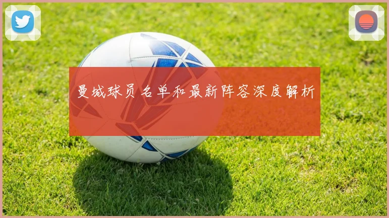曼城球员名单和最新阵容深度解析