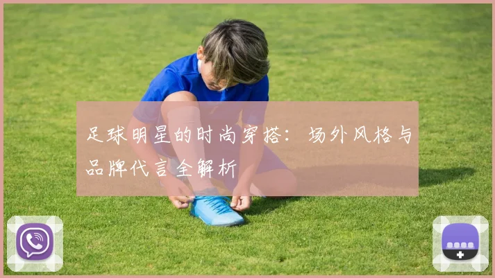 足球明星的时尚穿搭:场外风格与品牌代言全解析