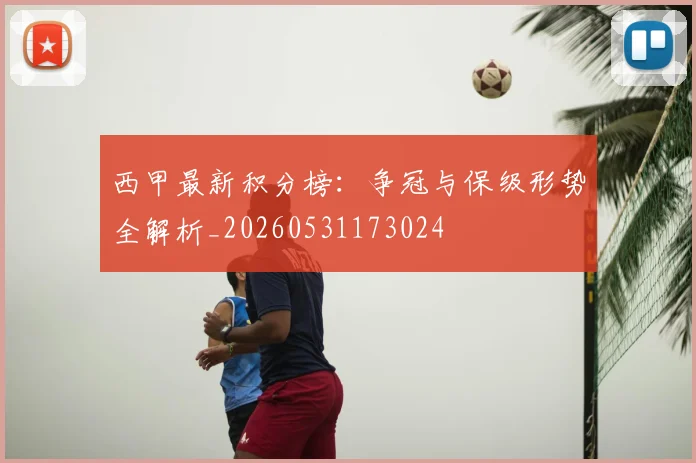 西甲最新积分榜:争冠与保级形势全解析_20260531173024
