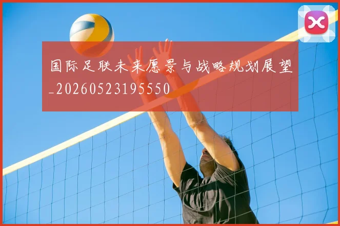国际足联未来愿景与战略规划展望_20260523195550