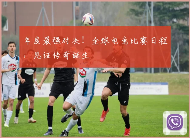 年度最强对决！全球电竞比赛日程，见证传奇诞生