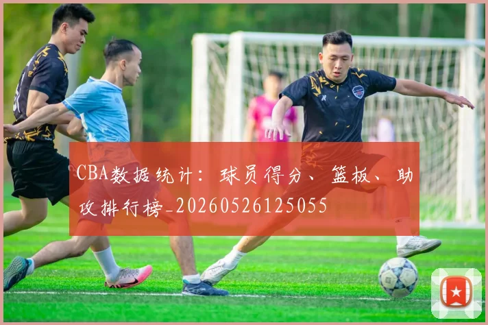 CBA数据统计：球员得分、篮板、助攻排行榜_20260526125055