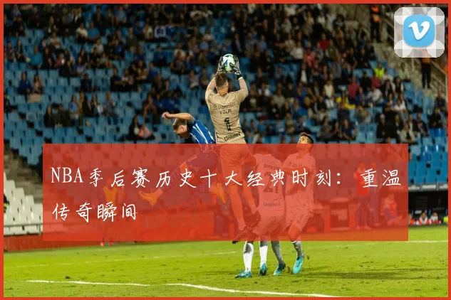 NBA季后赛历史十大经典时刻：重温传奇瞬间