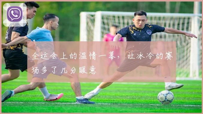 全运会上的温情一幕，让冰冷的赛场多了几分暖意